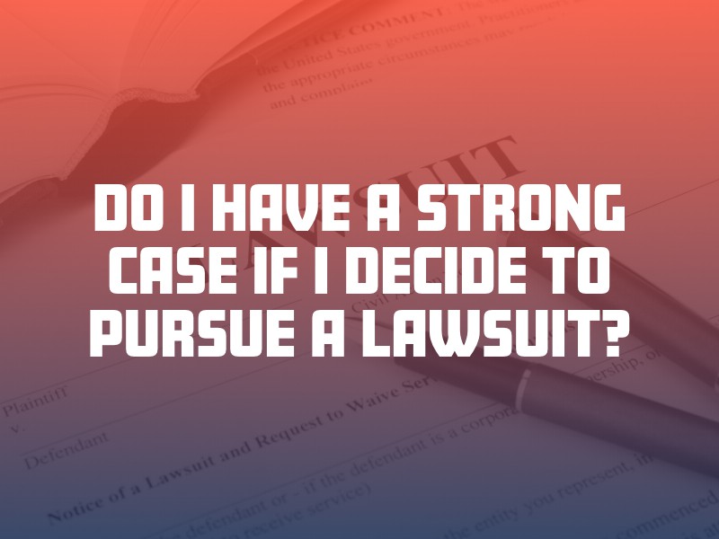 Do I Have a Strong Case If I Decide to Pursue a Lawsuit?