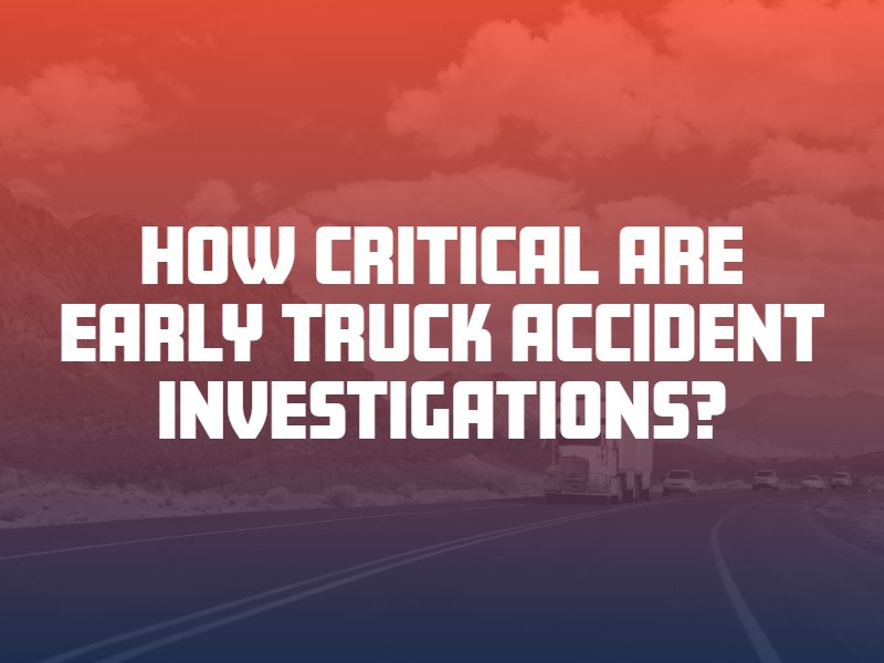 How Critical Are Early Truck Accident Investigations?