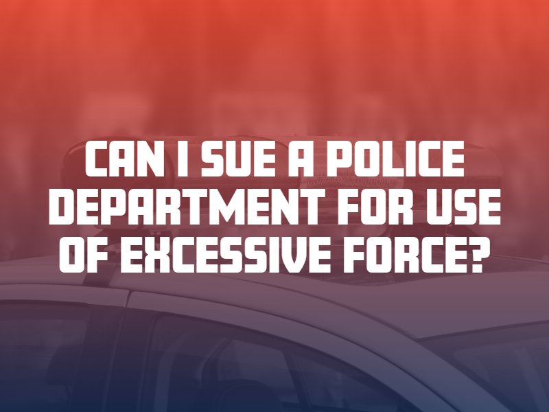 Can I Sue a Police Department for Use of Excessive Force?