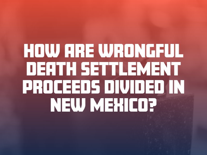 How Are Wrongful Death Settlement Proceeds Divided in New Mexico?